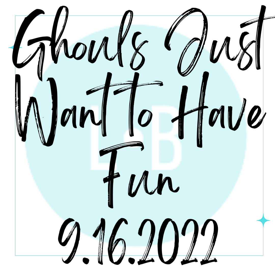 Ghouls Just Want To Have Fun 9/16/22